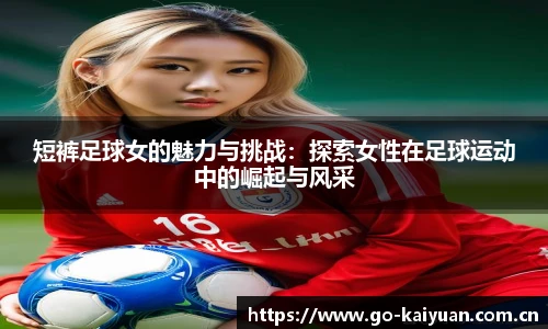 短裤足球女的魅力与挑战：探索女性在足球运动中的崛起与风采